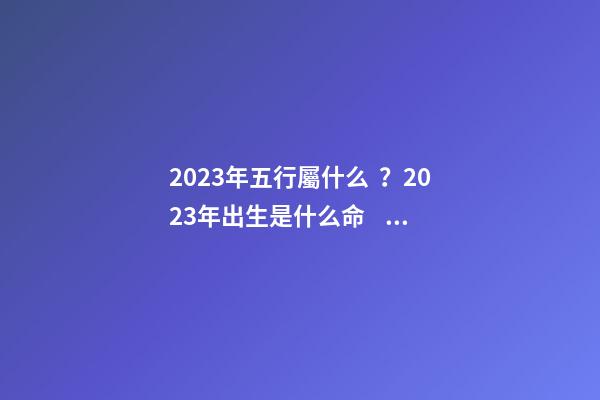 2023年五行屬什么？2023年出生是什么命？